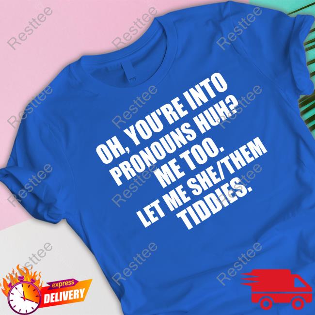 Oh You're Into Pronouns Huh Me Too Let Me She Them Tiddies T Shirts Oh You're Into Pronouns Huh Me Too Let Me She Them Tiddies T Shirts