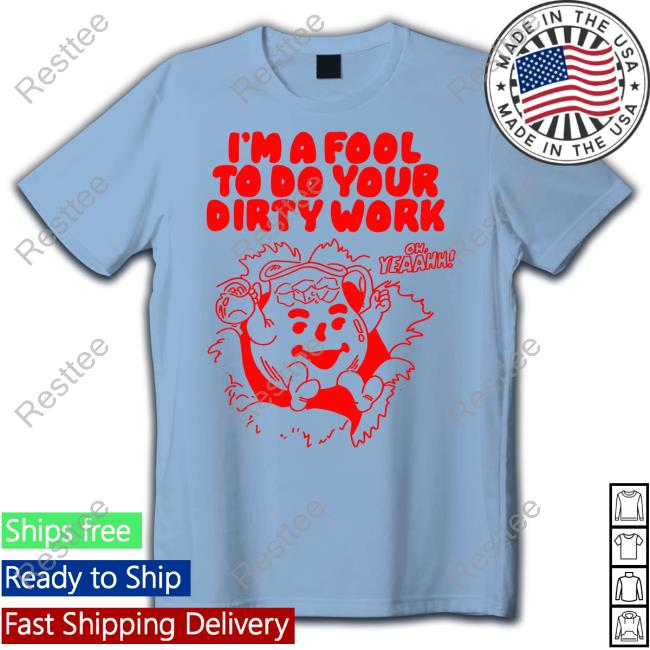 I'm A Fool To Do Your Dirty Work T Shirts I'm A Fool To Do Your Dirty Work T Shirts