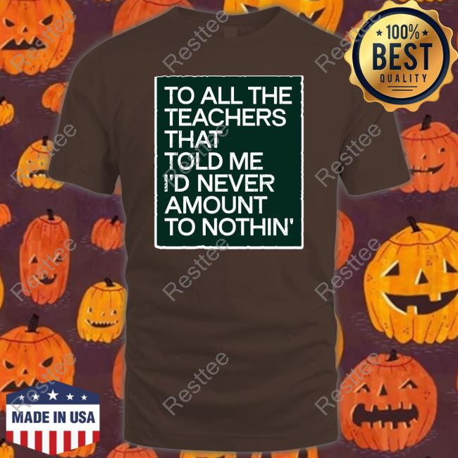 To All The Teachers That Told Me I'd Never Amount Nothin' T Shirt Fred Kerley To All The Teachers That Told Me I'd Never Amount Nothin' T Shirt Fred Kerley