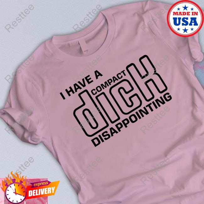 Shirts That Go Hard I Have A Compact Dick Disappointing Tee Shirt