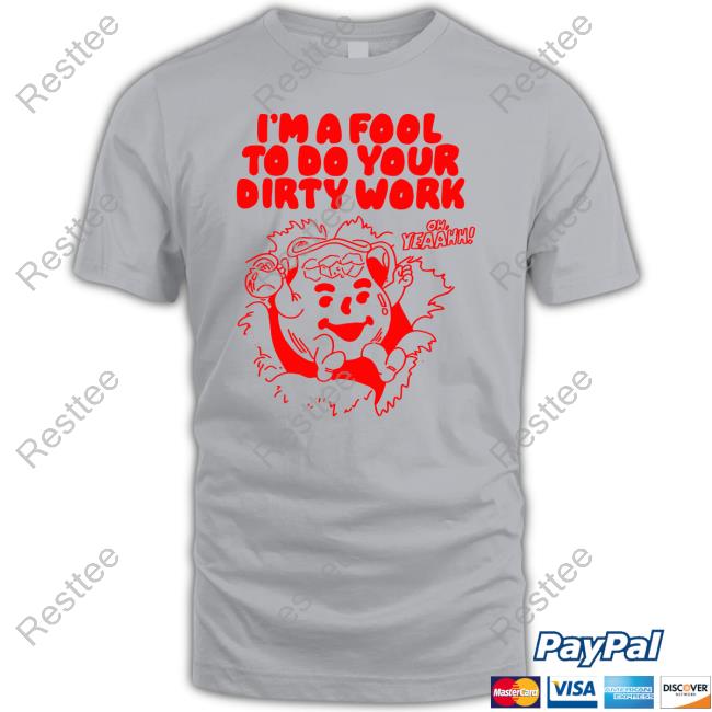 I'm A Fool To Do Your Dirty Work T Shirts I'm A Fool To Do Your Dirty Work T Shirts