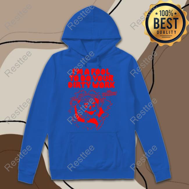 I'm A Fool To Do Your Dirty Work T Shirts I'm A Fool To Do Your Dirty Work T Shirts