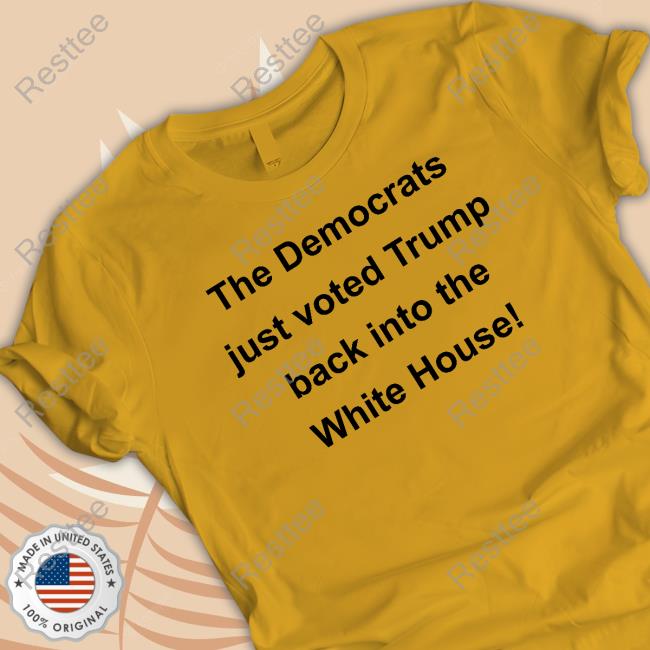 The Democrats Just Voted Trump Back Into The White House Tee Shirt The Democrats Just Voted Trump Back Into The White House Tee Shirt