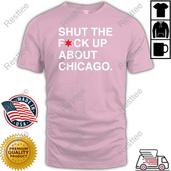 Shut The Fuck Up About Chicago Tee Shirt Shut The Fuck Up About Chicago Tee Shirt