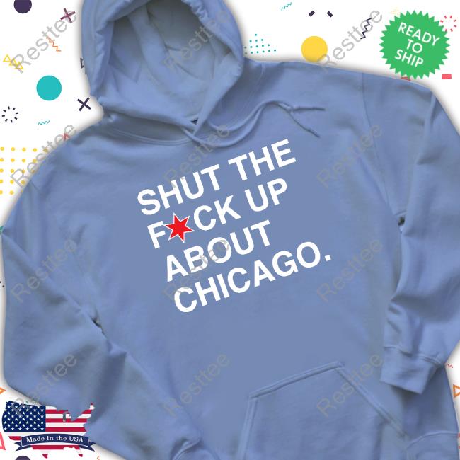 Shut The Fuck Up About Chicago Tee Shirt Shut The Fuck Up About Chicago Tee Shirt