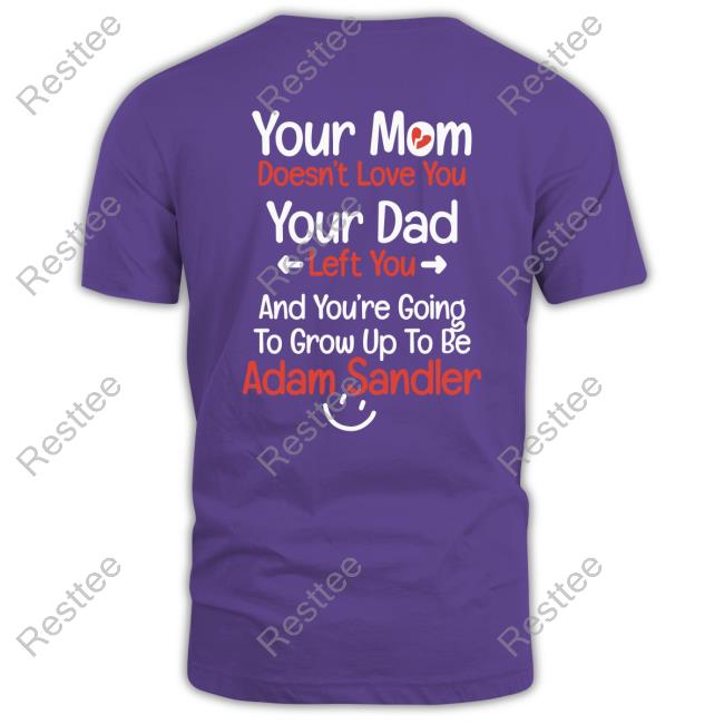 Official Your Mom Doesn't Love You Your Dad Left You And You're Going To Grow Up To Be Adam Sandler Tee Official Your Mom Doesn't Love You Your Dad Left You And You're Going To Grow Up To Be Adam Sandler Tee
