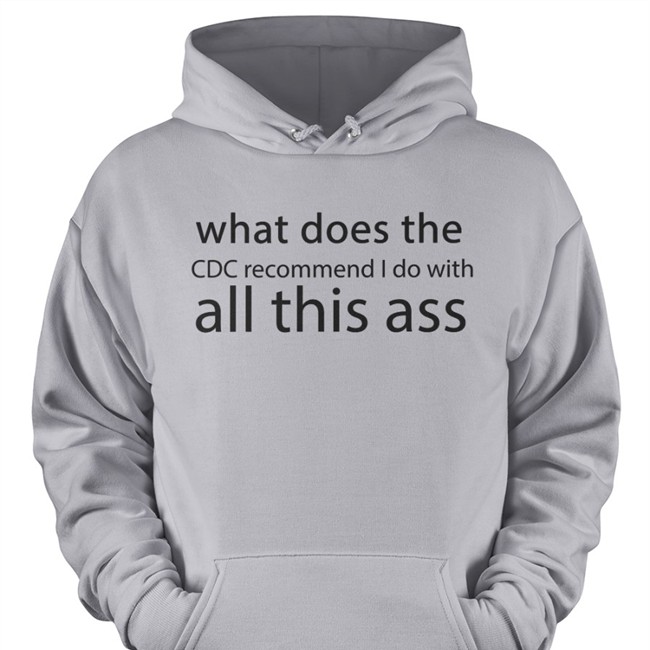 Shirts That Go Hard Merch What Does The Cdc Recommend I Do With All This Ass Shirt
