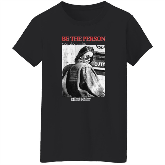 Shirts That Go Hard Be The Person Your Dog Thinks Killed Hitler Shirt