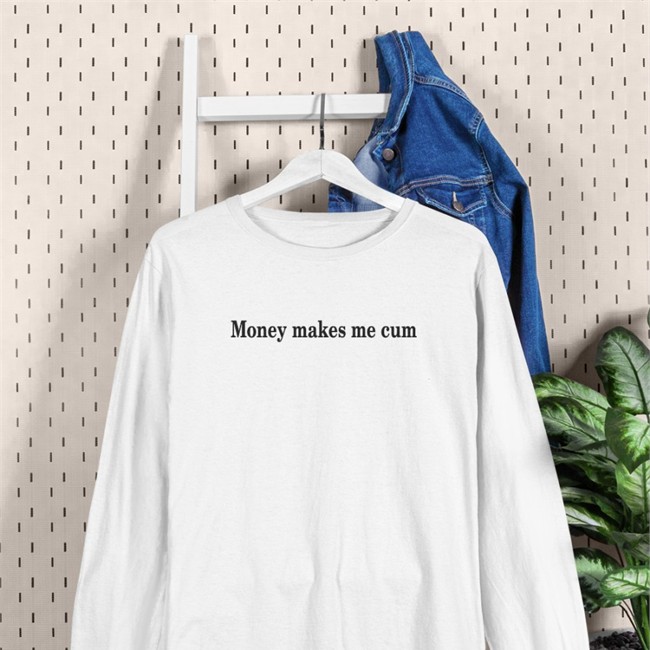 Money Makes Me Cum Sweatshirt Shirts That Go Hard