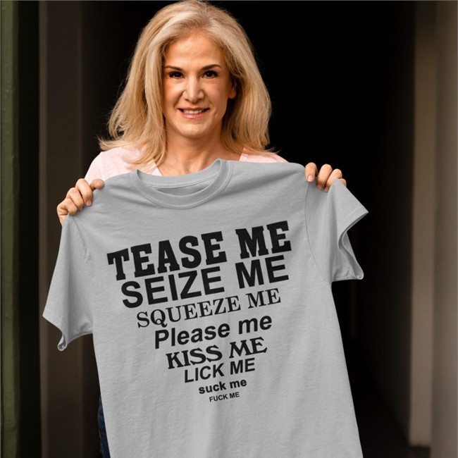 Tease Me Seize Me Squeeze Me Please Me Kiss Me Lick Me Suck Me Fuck Me T-Shirt