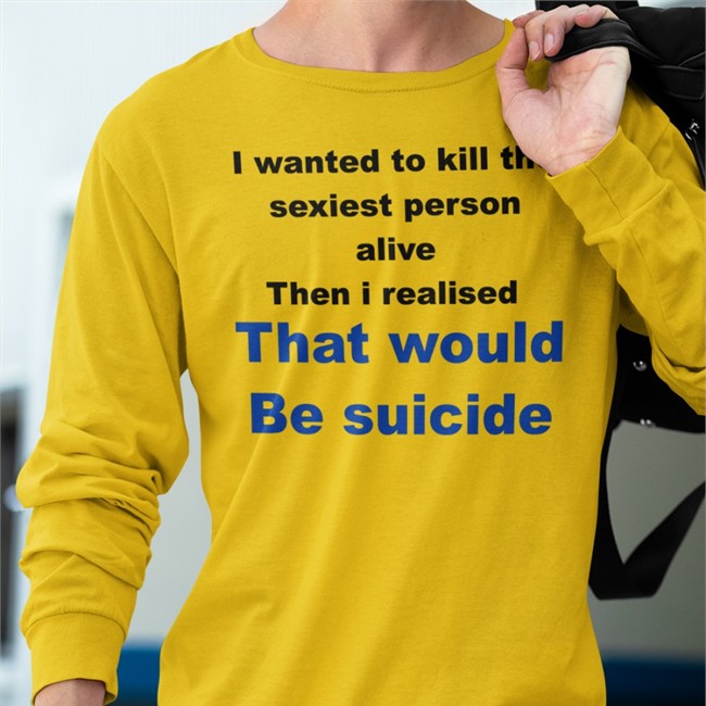 I Wanted To Kill The Sexiest Person Alive Then I Realised That Would Be Suicide Tee