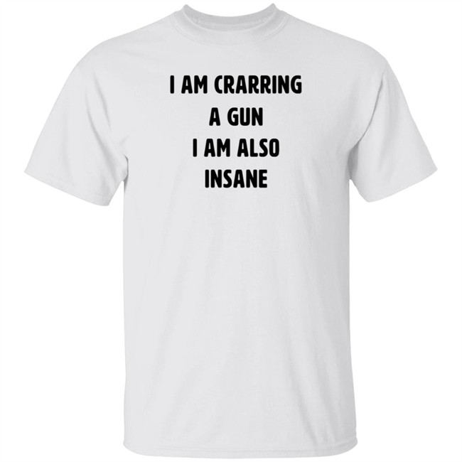 I Am Carrying A Gun I Am Also Insane Shirt Marin