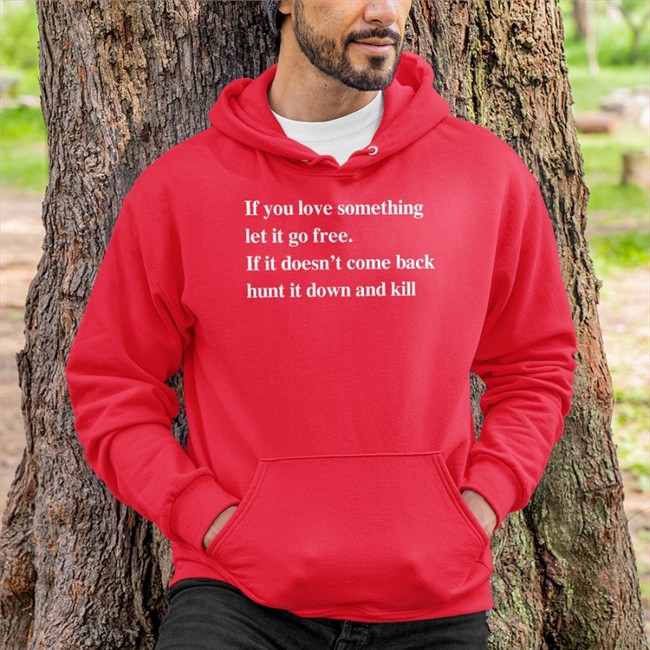 Shirts That Go Hard Merch If You Love Something Let It Go Free If It Doesn’T Come Back Hunt It Down And Kill Shirts Shirtsthtgohard