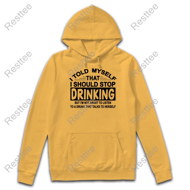 Shirtsthtgohard Shirts That Go Hard I Told Myself That I Should Stop Drinking But I'm Not About To Listen To A Drunk That Talk To Herself Shirt