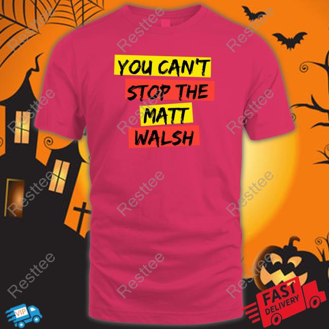 You Can't Stop The Matt Walsh T Shirt You Can't Stop The Matt Walsh Long Sleeve Shirt