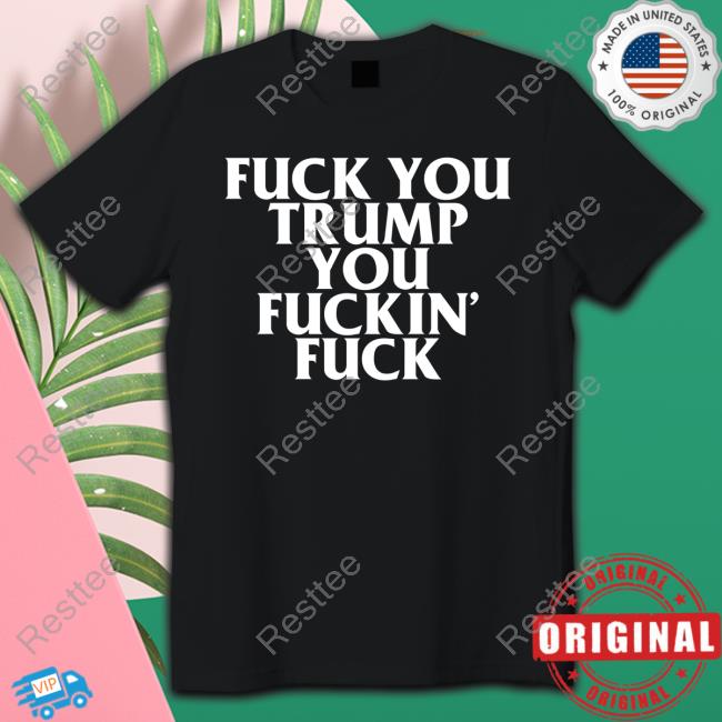 Fuck You Trump You Fuckin Fuck T Shirt