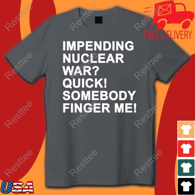 Impending Nuclear War Quick Somebody Finger Me Shirt