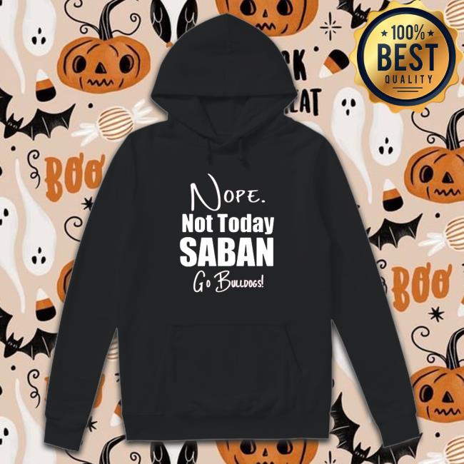 Nope Not today Saban go Bulldogs Sweatshirt Nope Not today Saban go Bulldogs T-Shirt