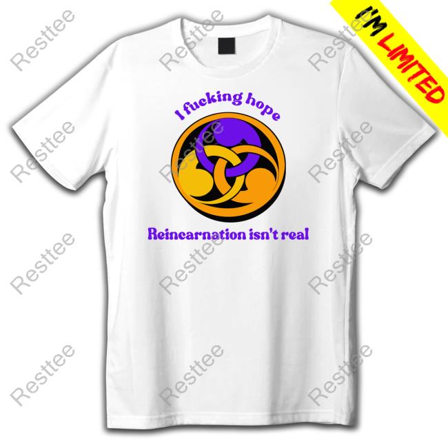 I Fucking Hope Reincarnation Isn't Real Shirt Shirts That Go Hard