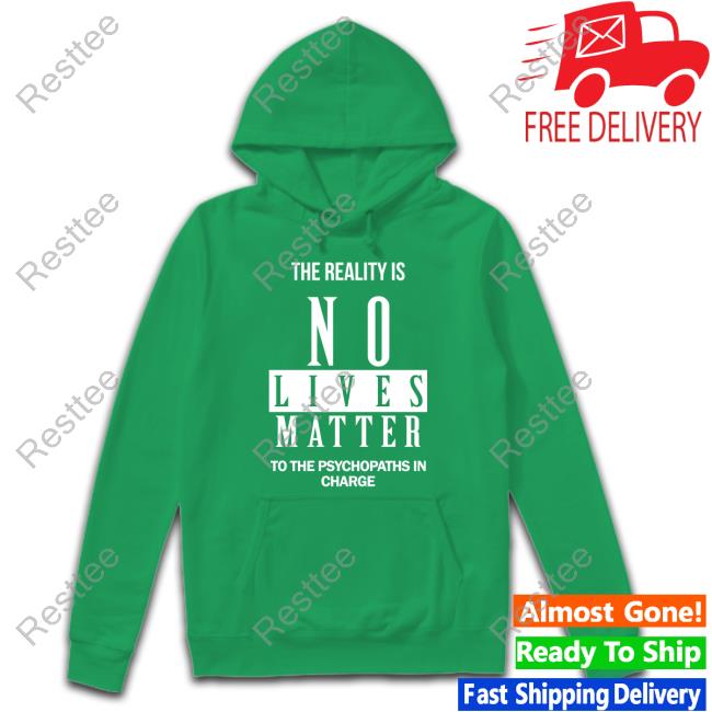 The Reality Is No Lives Matter To The Psychopaths In Charge Long Sleeve T Shirt The Reality Is No Lives Matter To The Psychopaths In Charge Hoodie