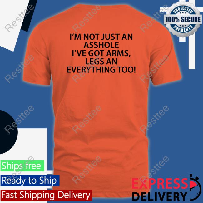 I'm Not Just An Asshole I've Got Arms Legs An Everything Too Shirt Funny