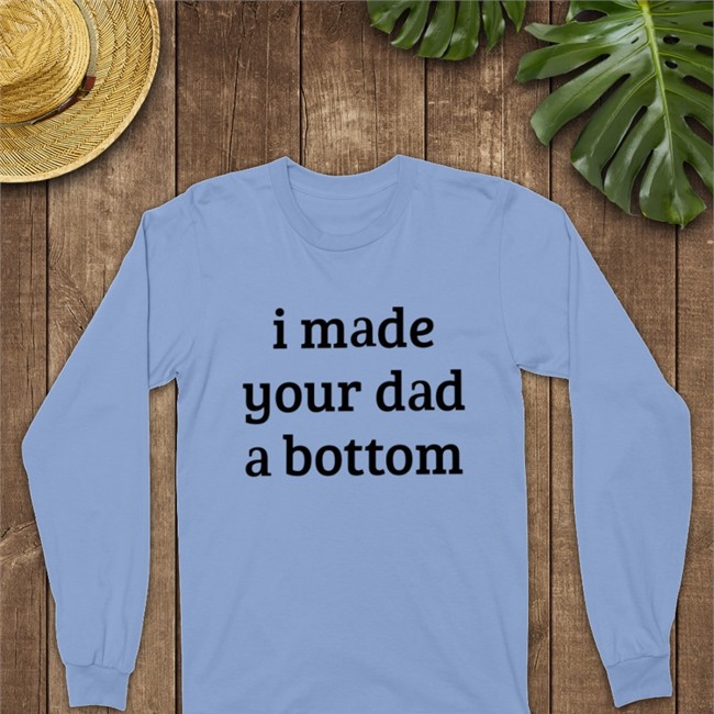I Made Your Dad A Bottom Shirt Shirts That Go Hard