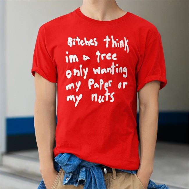 Bitches Think Im A Tree Only Wanting My Paper Or My Nuts T Shirts Florkofcows