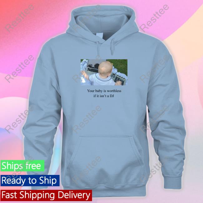 Your Baby Is Worthless If It Isn't A Dj Shirt Shirts That Go Hard Your Baby Is Worthless If It Isn't A Dj Shirts