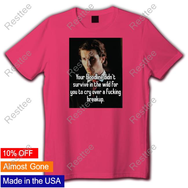 Your Bloodline Didn't Survive In The Wild For You To Cry Over A Fucking Breakup Shirt Shirts That Go Hard Your Bloodline Didn't Survive In The Wild For You To Cry Over A Fucking Breakup T Shirt