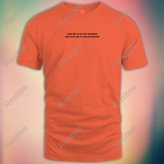 Take Me To An Art Museum And Fuck Me In The Bathroom Shirt Official Take Me To An Art Museum And Fuck Me In The Bathroom Shirt Hoodie
