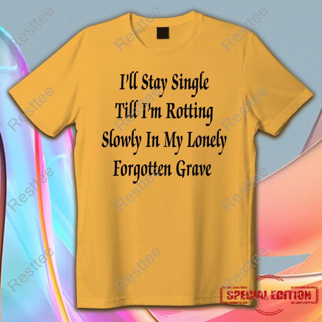 Official I'll Stay Single Till I'm Rotting Slowly In My Lonely Forgotten Grave T Shirt