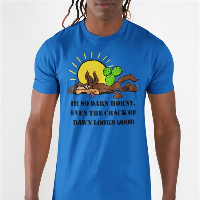 The Good Shirts Merch I'm So Darn Horny, Even The Crack Of Dawn Looks Good Tees Shirts That Go Hard