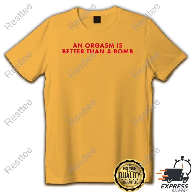 An Orgasm Is Better Than A Bomb T Shirts