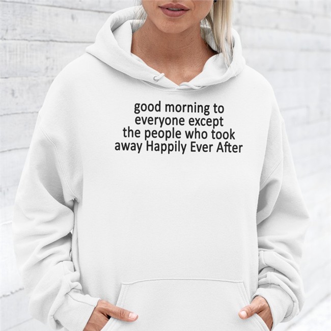 Good Morning To Everyone Except The People Who Took Away Happily Ever After Hoodie Good Morning To Everyone Except The People Who Took Away Happily Ever After Hoodie