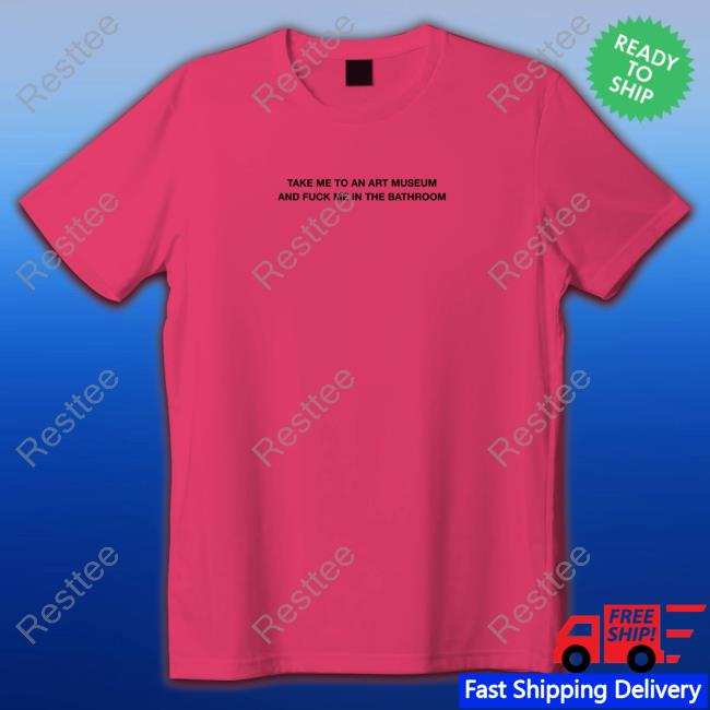 Take Me To An Art Museum And Fuck Me In The Bathroom Shirt Shirts That Go Hard Take Me To An Art Museum And Fuck Me In The Bathroom Shirt