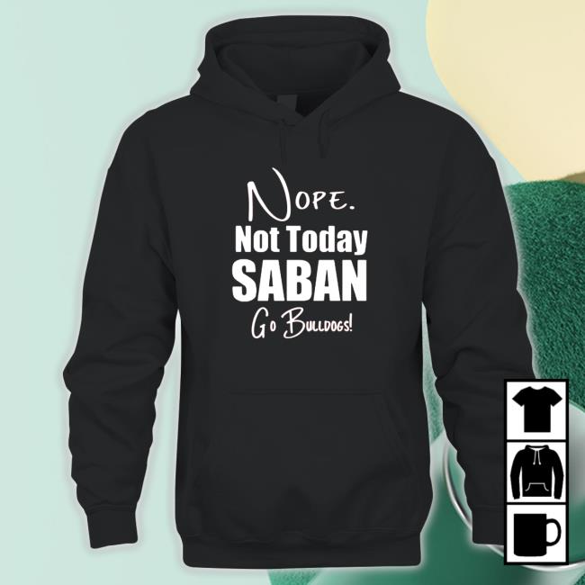 Nope Not today Saban go Bulldogs Sweatshirt Nope Not today Saban go Bulldogs Shirt