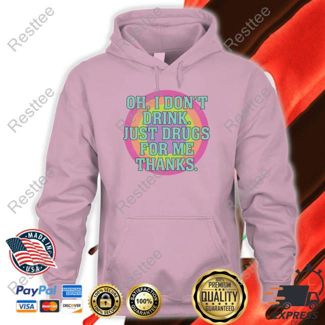 Shirts That Go Hard Oh I Don't Drink Just Drugs For Me Thanks Tee Shirt Shirts That Go Hard Oh I Don't Drink Just Drugs For Me Thanks Sweatshirt