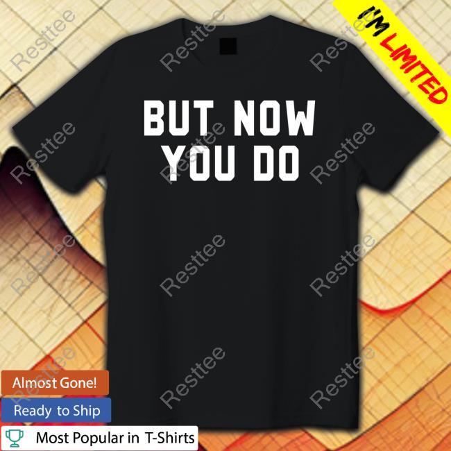 But Now You Do Shirt