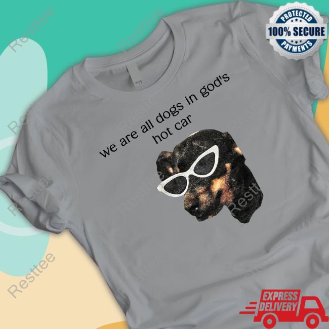 Official We Are All Dogs In God's Hot Car Shirts White Shirts That Go Hard