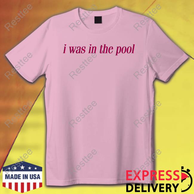 Shirts That Go Hard I Was In The Pool Original Shirt I Was In The Pool Shirt