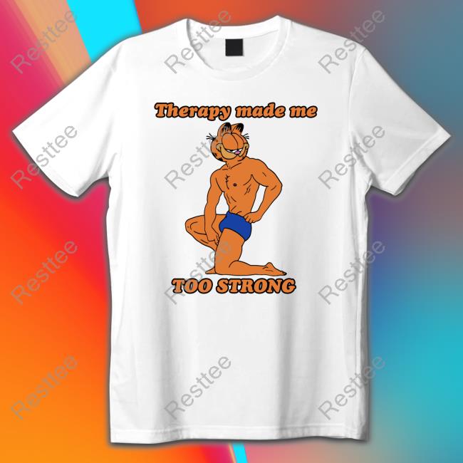 Therapy Made Me TOO STRONG Shirts Shirts That Go Hard