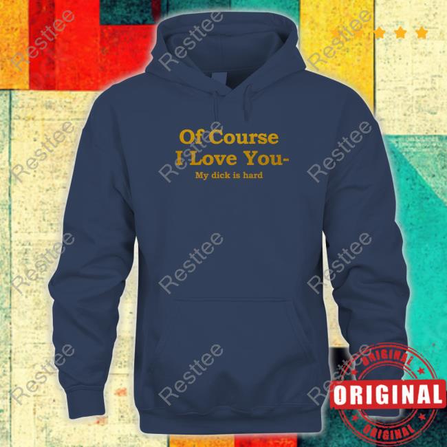 Shirts That Go Hard Of Course I Love You My Dick Is Hard Sweatshirt