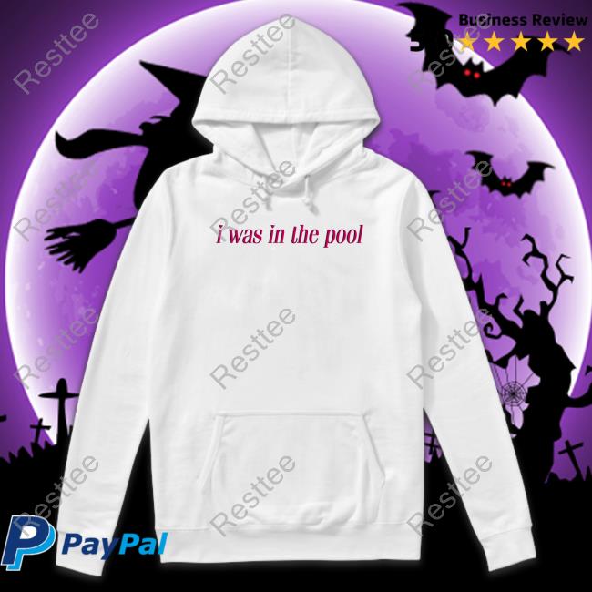 Shirts That Go Hard I Was In The Pool Original Shirt I Was In The Pool Hoodie