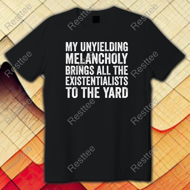 My Unyielding Melancholy Brings All The Existentialists To The Yard Shirts