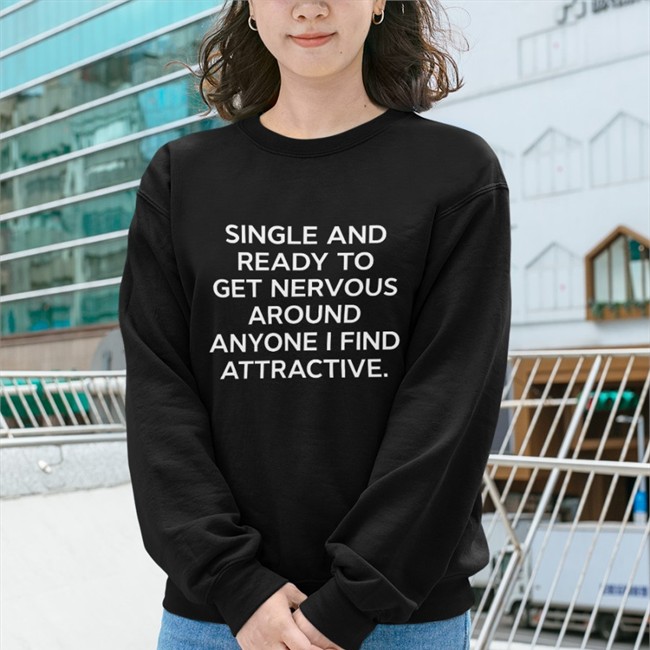Shirts That Go Hard Single And Ready To Get Nervous Around Anyone I Find Attractive Shirt