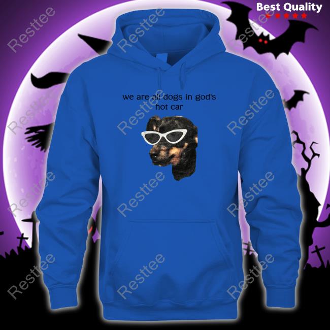 Official We Are All Dogs In God's Hot Car Tees White Shirts That Go Hard We Are All Dogs In God's Hot Car Shirts That Go Hard Hoodie