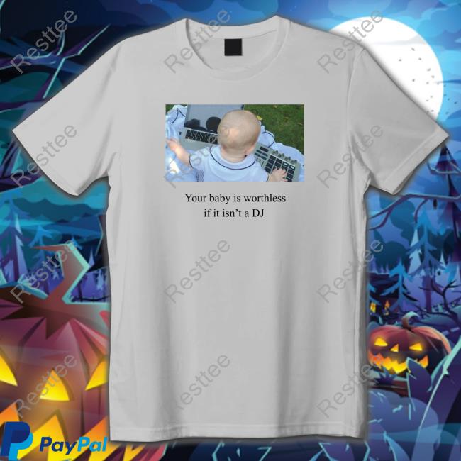 Your Baby Is Worthless If It Isn't A Dj Shirt Your Baby Is Worthless If It Isn't A Dj Shirts