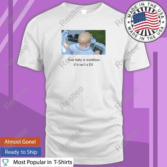 Shirts That Go Hard Your Baby Is Worthless If It Isn't A Dj Shirt