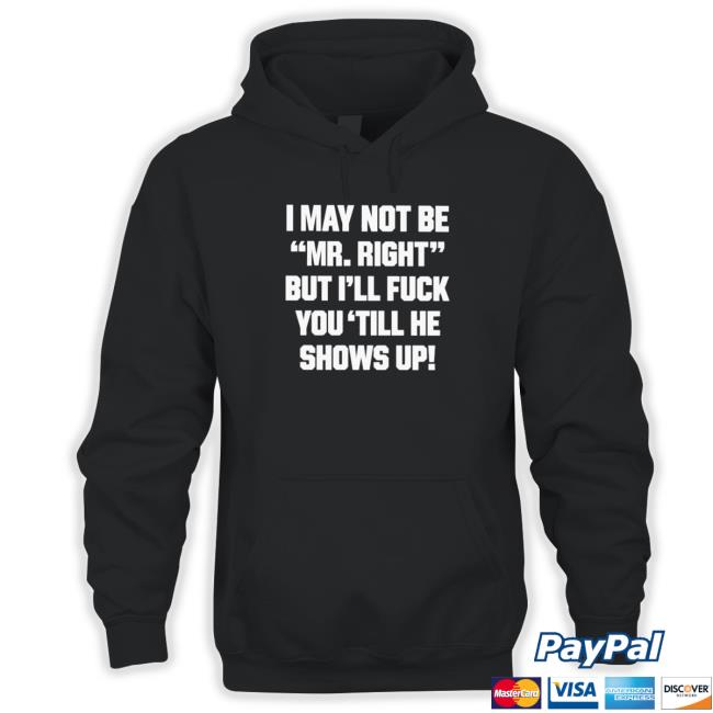 I may not be mr right but I’ll fuck you ’till he shows up Shirt