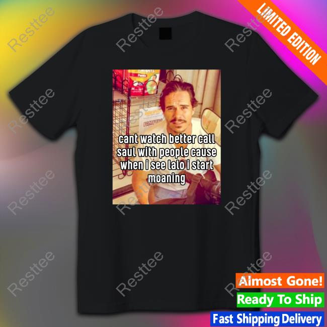 Shirts That Go Hard Cant Watch Better Call Saul With People Cause When I See Lalo I Start Moaning T Shirts